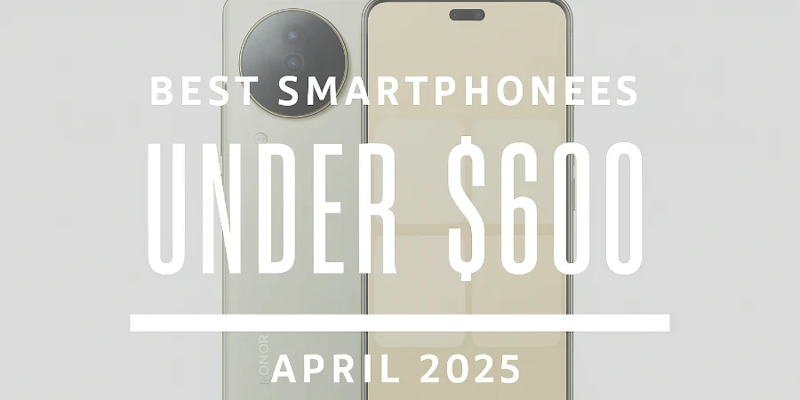 Best Smartphones Under $600 April 2025